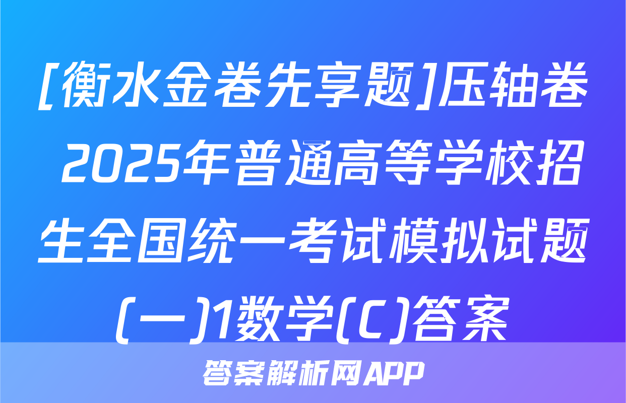 [衡水金卷先享题]压轴卷 2025年普通高等学校招生全国统一考试模拟试题(一)1数学(C)答案