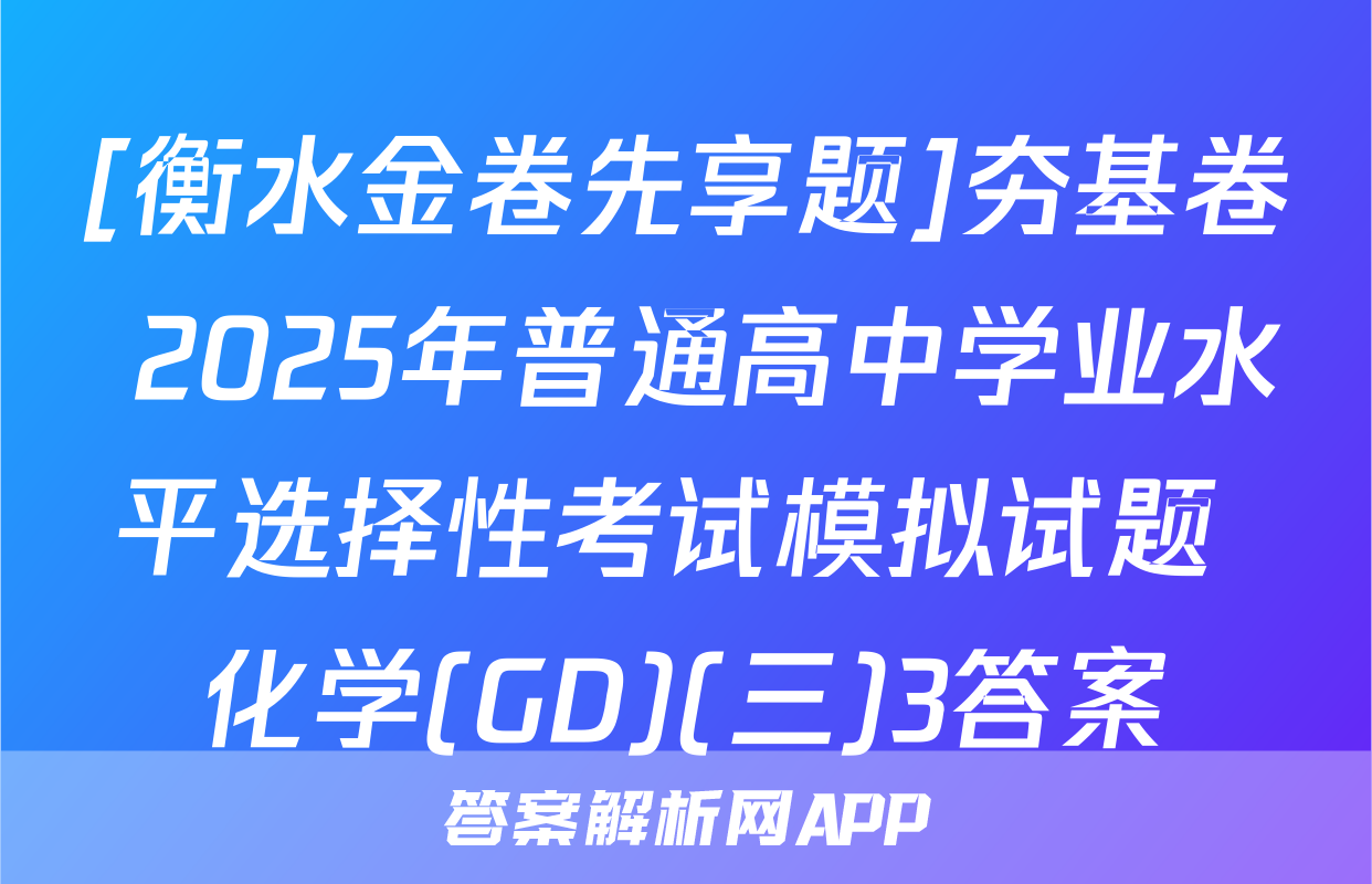 [衡水金卷先享题]夯基卷 2025年普通高中学业水平选择性考试模拟试题 化学(GD)(三)3答案