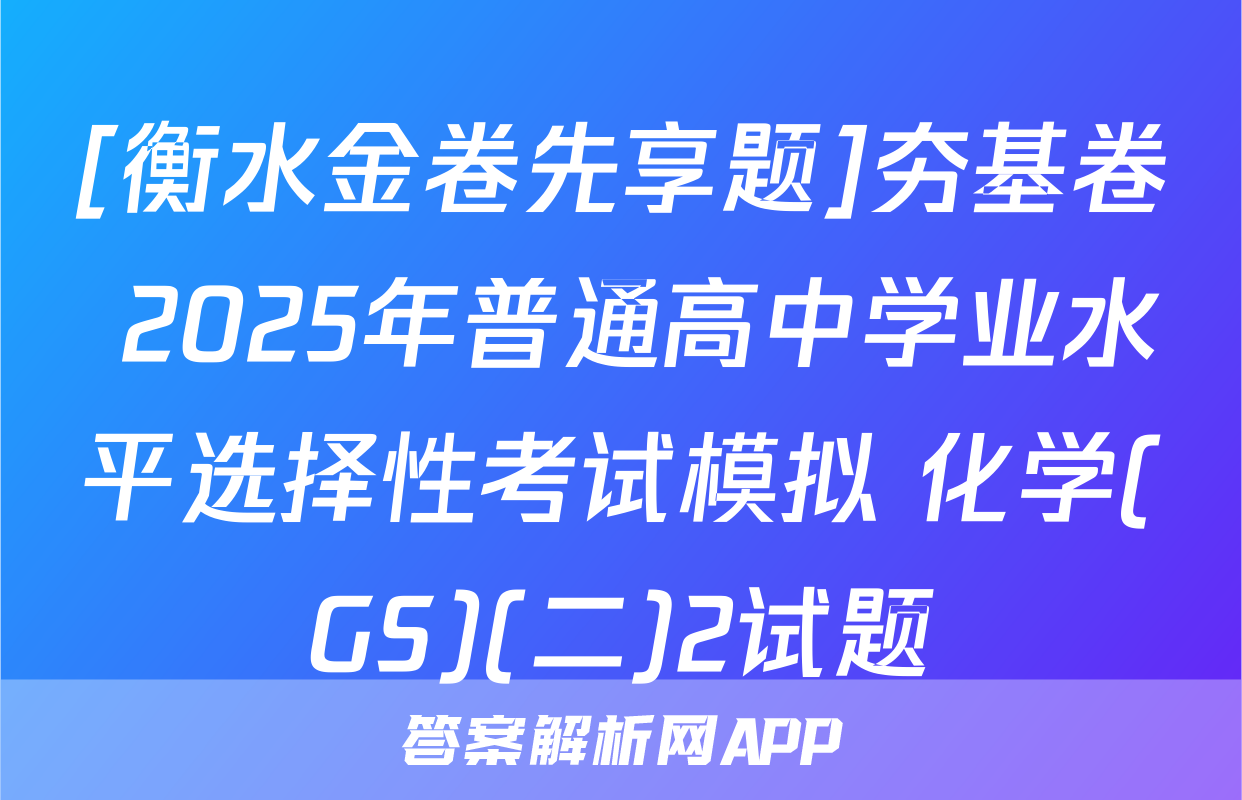 [衡水金卷先享题]夯基卷 2025年普通高中学业水平选择性考试模拟 化学(GS)(二)2试题