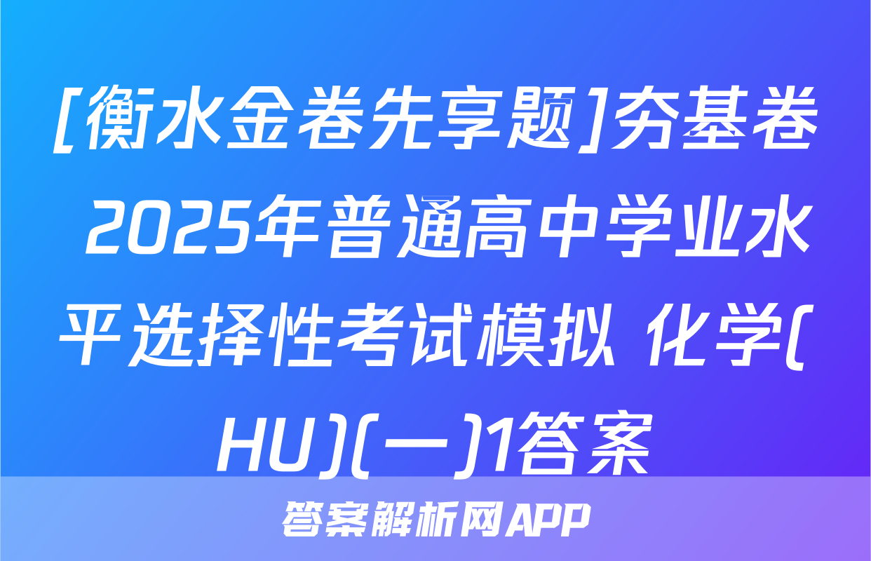 [衡水金卷先享题]夯基卷 2025年普通高中学业水平选择性考试模拟 化学(HU)(一)1答案