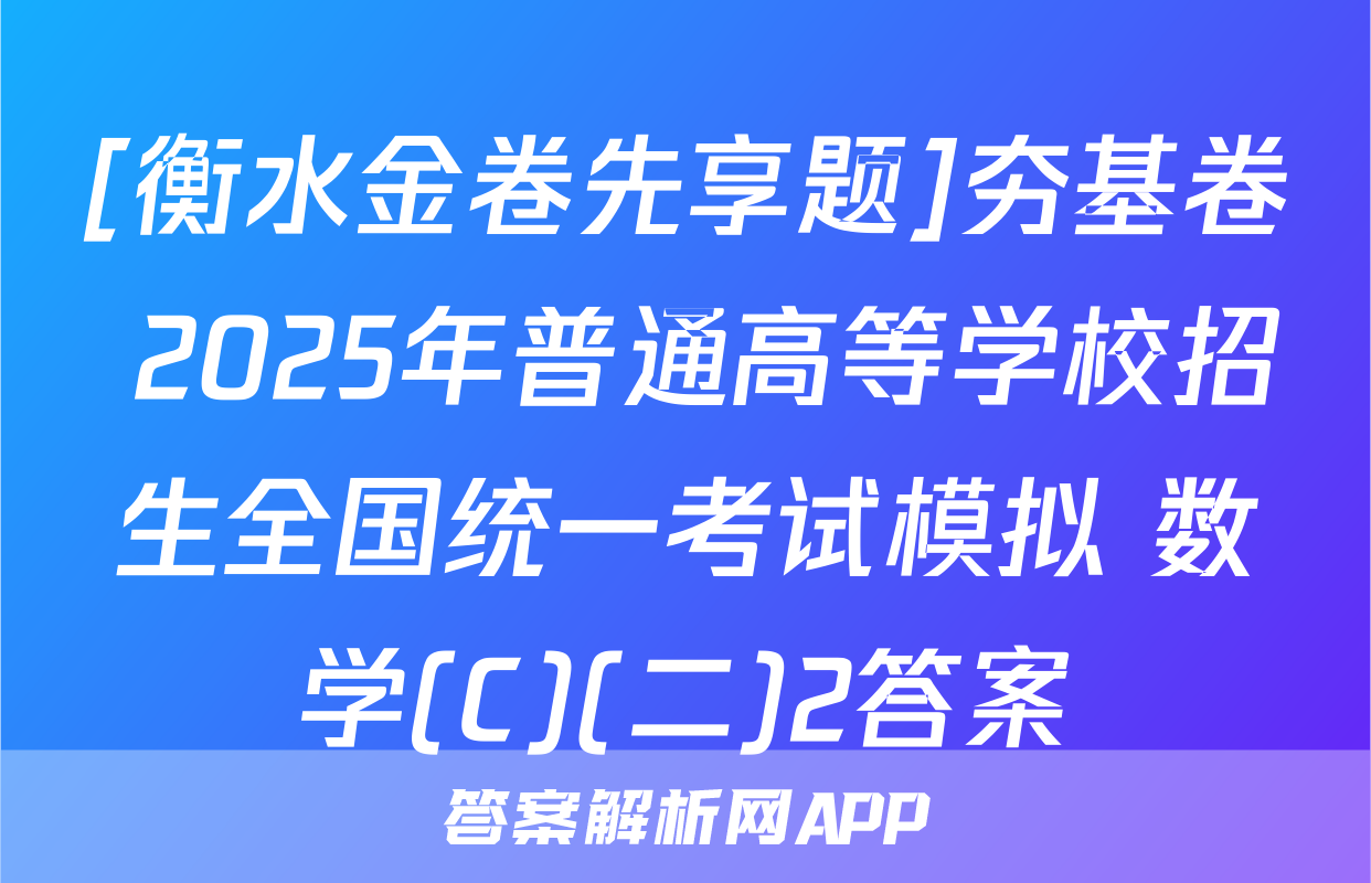[衡水金卷先享题]夯基卷 2025年普通高等学校招生全国统一考试模拟 数学(C)(二)2答案