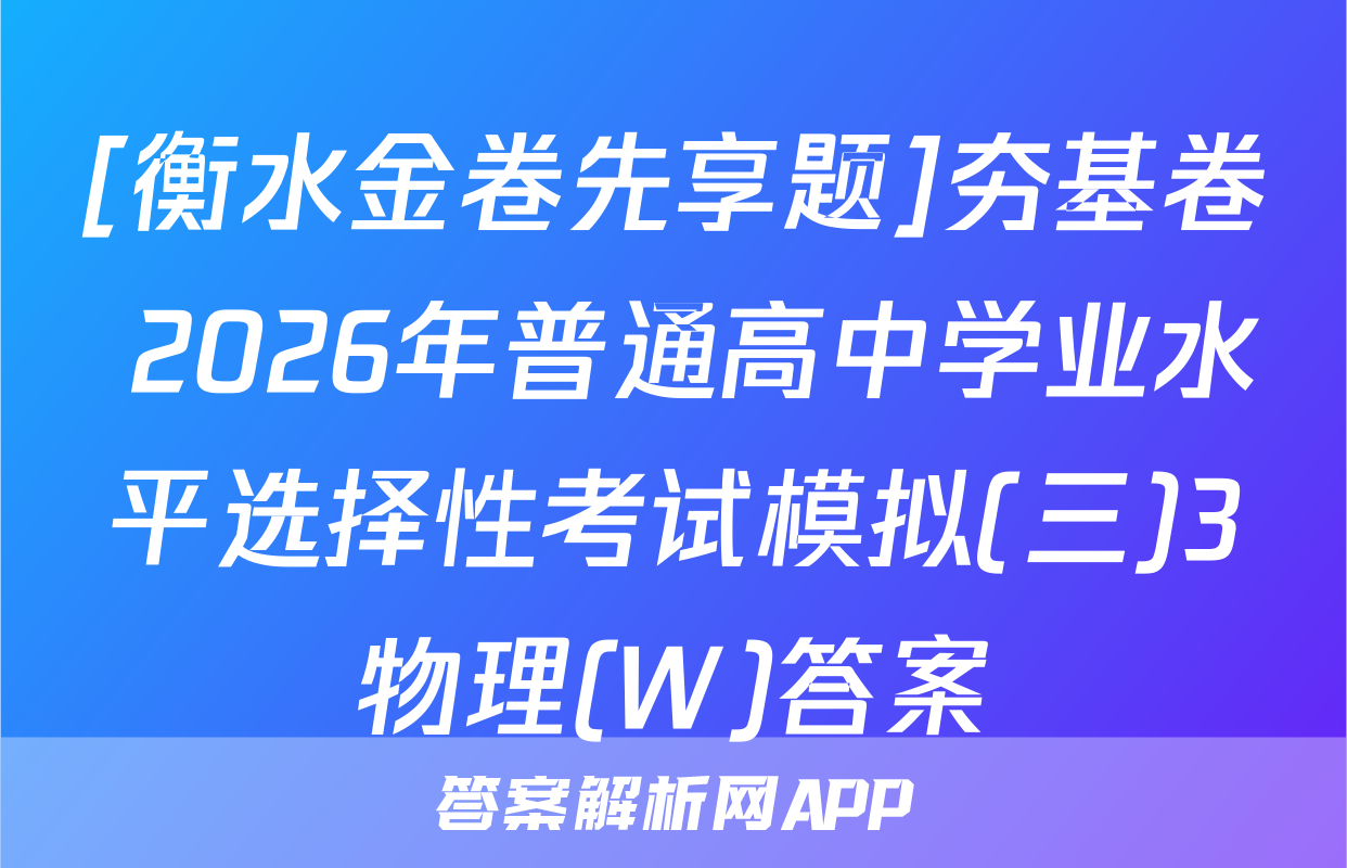 [衡水金卷先享题]夯基卷 2026年普通高中学业水平选择性考试模拟(三)3物理(W)答案