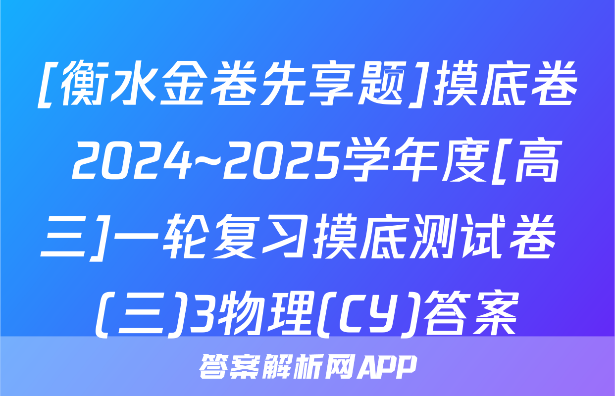 [衡水金卷先享题]摸底卷 2024~2025学年度[高三]一轮复习摸底测试卷 (三)3物理(CY)答案