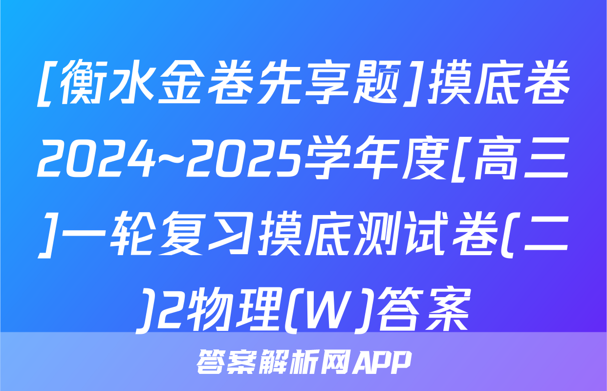 [衡水金卷先享题]摸底卷2024~2025学年度[高三]一轮复习摸底测试卷(二)2物理(W)答案