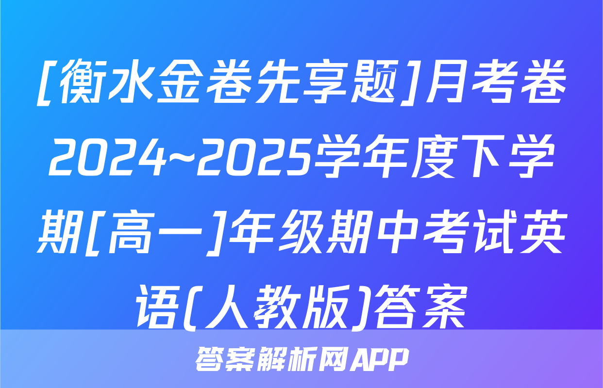 [衡水金卷先享题]月考卷2024~2025学年度下学期[高一]年级期中考试英语(人教版)答案