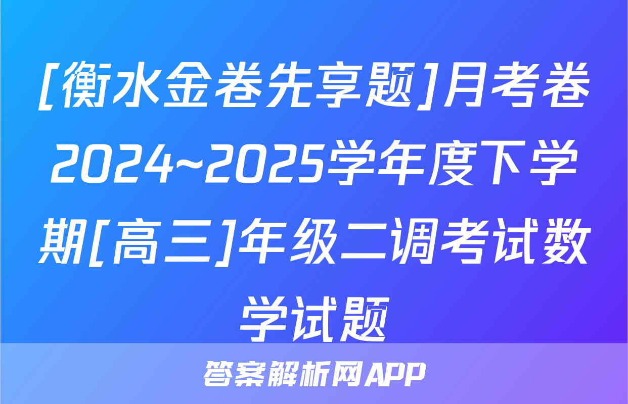 [衡水金卷先享题]月考卷2024~2025学年度下学期[高三]年级二调考试数学试题