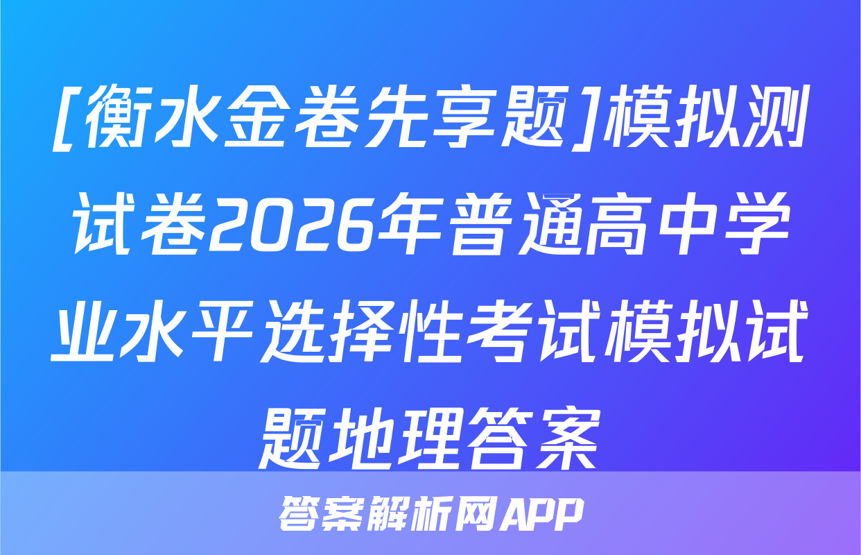 [衡水金卷先享题]模拟测试卷2026年普通高中学业水平选择性考试模拟试题地理答案