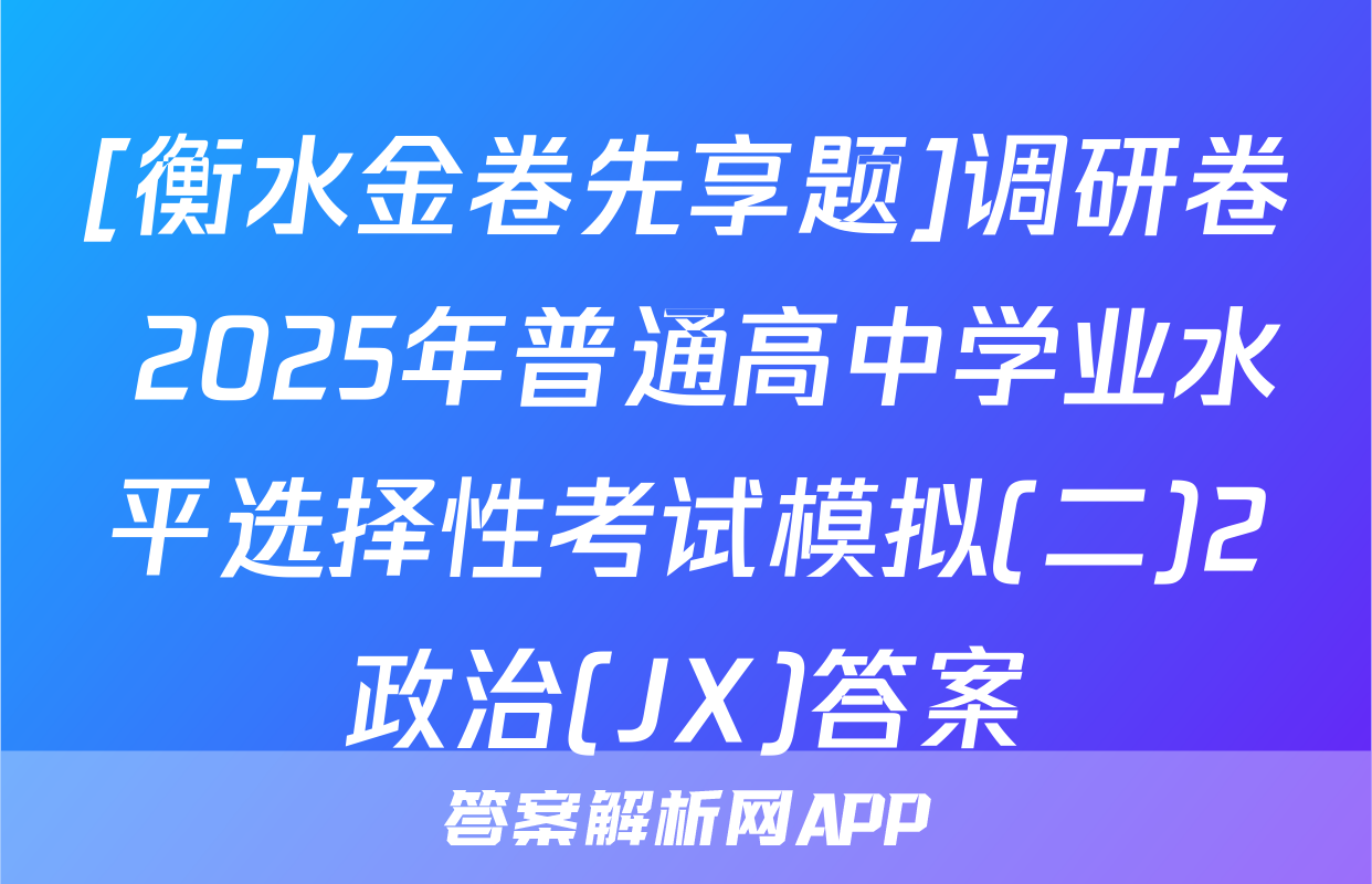 [衡水金卷先享题]调研卷 2025年普通高中学业水平选择性考试模拟(二)2政治(JX)答案