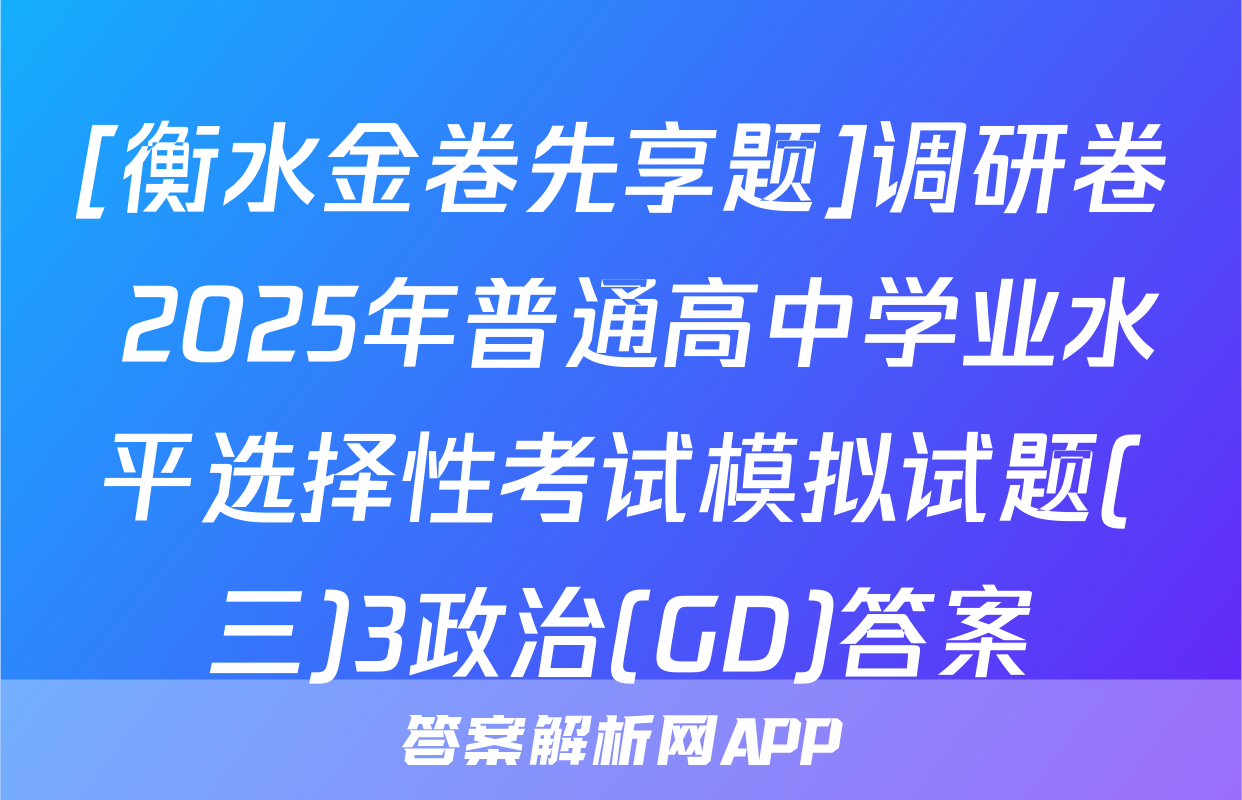 [衡水金卷先享题]调研卷 2025年普通高中学业水平选择性考试模拟试题(三)3政治(GD)答案