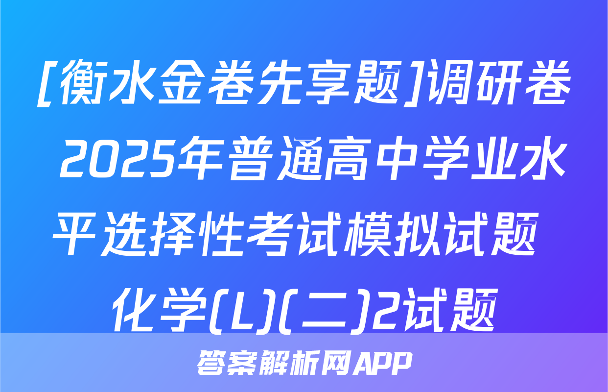 [衡水金卷先享题]调研卷 2025年普通高中学业水平选择性考试模拟试题 化学(L)(二)2试题