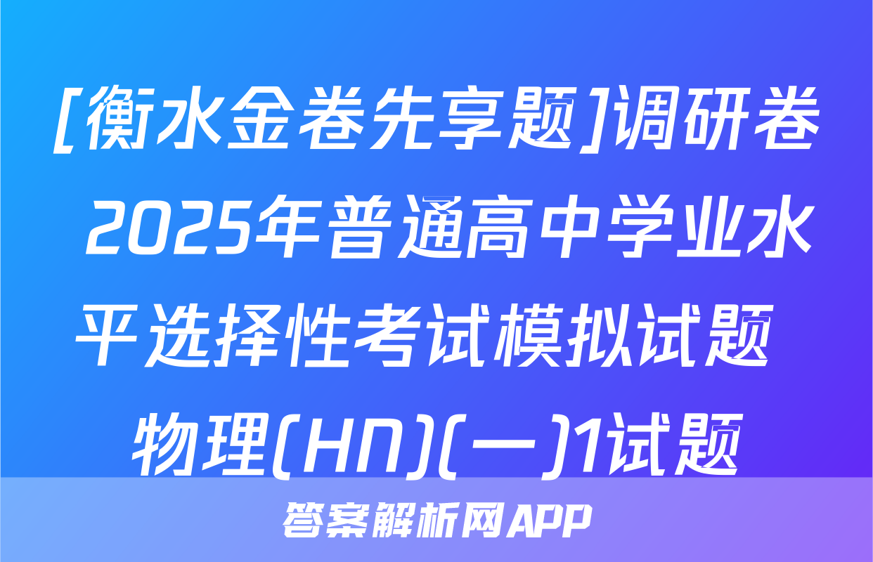 [衡水金卷先享题]调研卷 2025年普通高中学业水平选择性考试模拟试题 物理(HN)(一)1试题