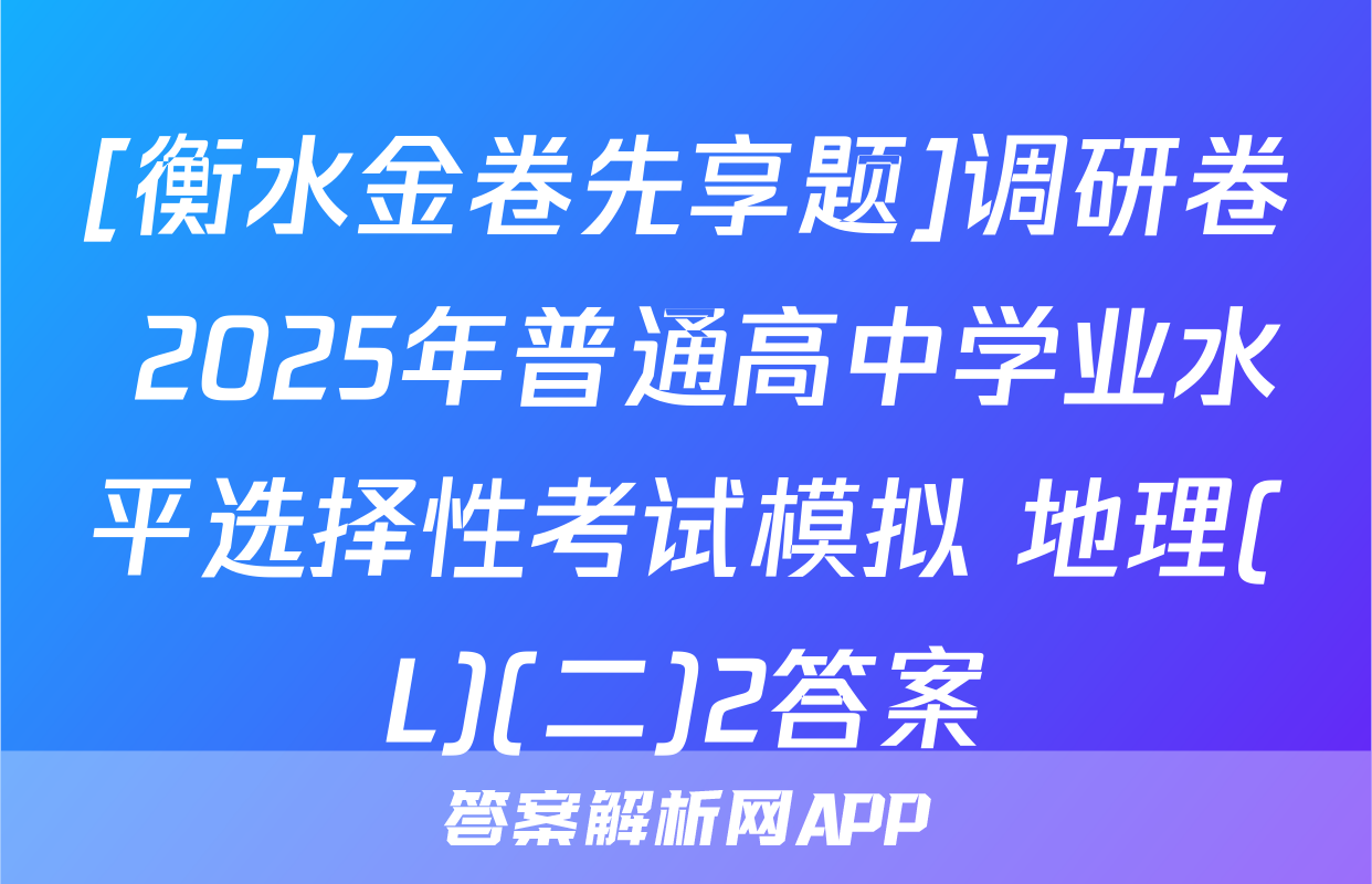 [衡水金卷先享题]调研卷 2025年普通高中学业水平选择性考试模拟 地理(L)(二)2答案