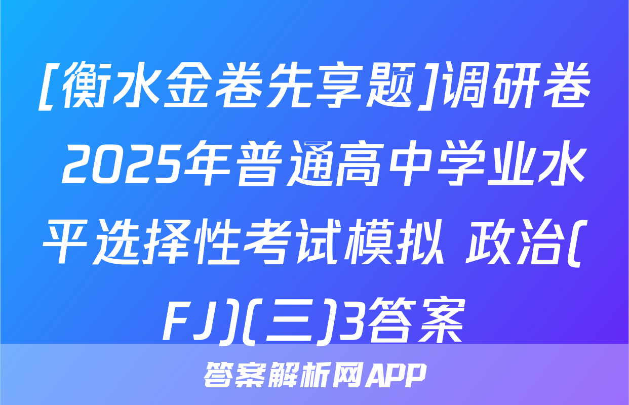 [衡水金卷先享题]调研卷 2025年普通高中学业水平选择性考试模拟 政治(FJ)(三)3答案