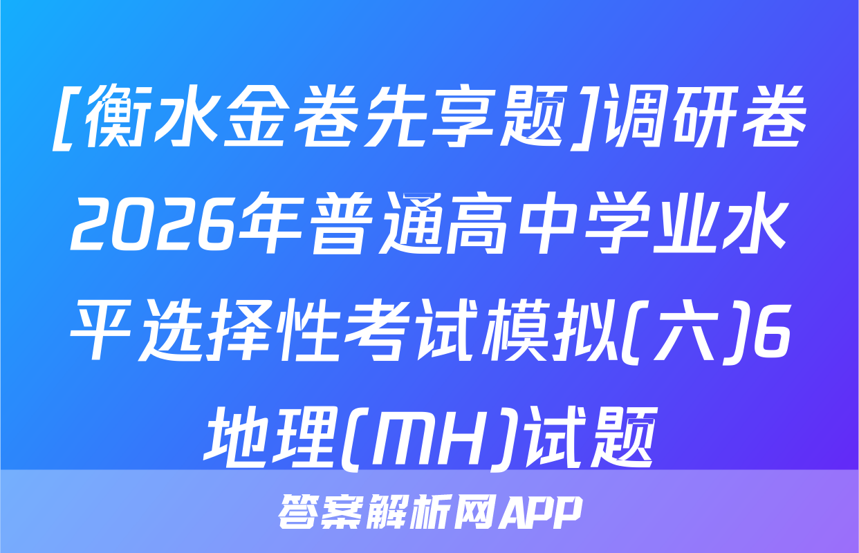 [衡水金卷先享题]调研卷2026年普通高中学业水平选择性考试模拟(六)6地理(MH)试题