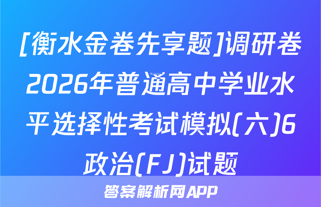 [衡水金卷先享题]调研卷2026年普通高中学业水平选择性考试模拟(六)6政治(FJ)试题