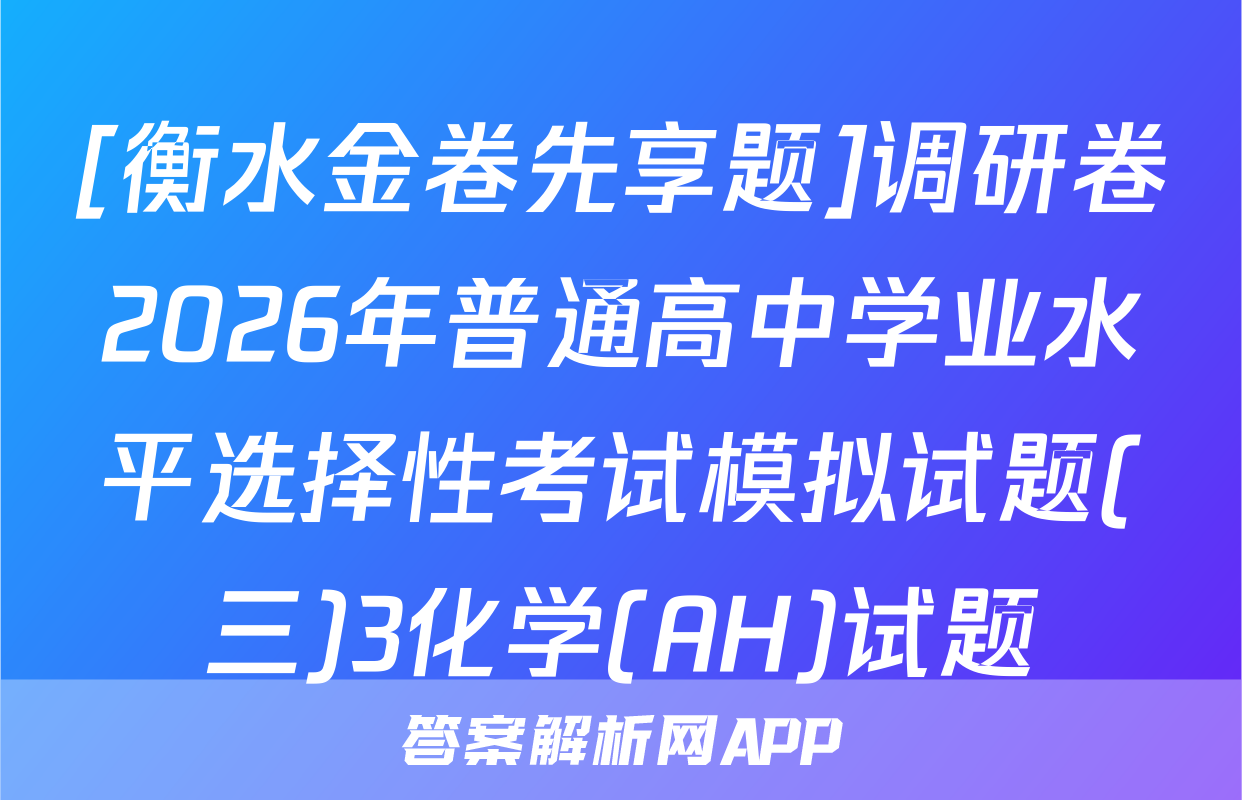 [衡水金卷先享题]调研卷2026年普通高中学业水平选择性考试模拟试题(三)3化学(AH)试题