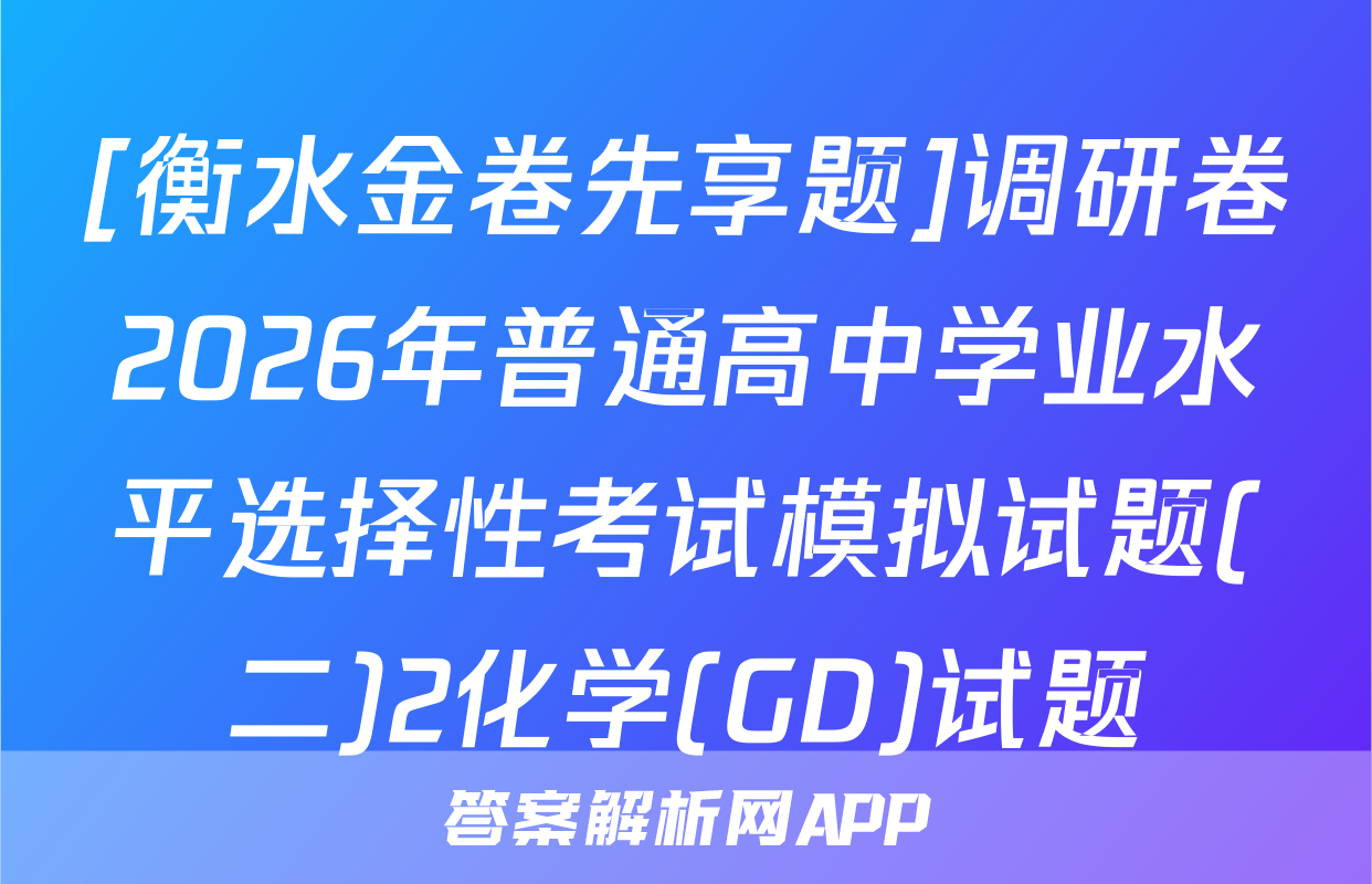 [衡水金卷先享题]调研卷2026年普通高中学业水平选择性考试模拟试题(二)2化学(GD)试题