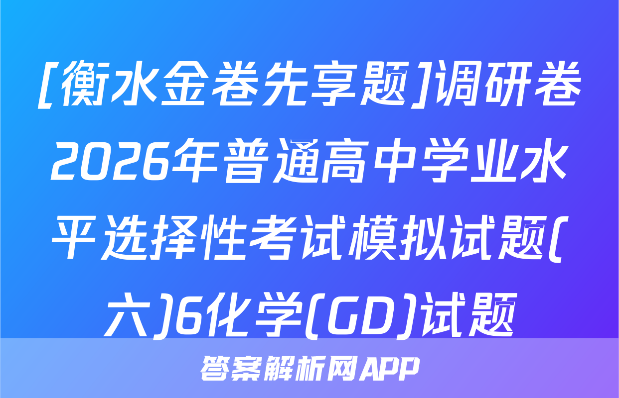 [衡水金卷先享题]调研卷2026年普通高中学业水平选择性考试模拟试题(六)6化学(GD)试题