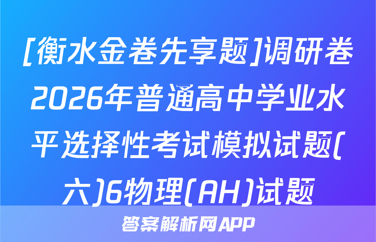[衡水金卷先享题]调研卷2026年普通高中学业水平选择性考试模拟试题(六)6物理(AH)试题