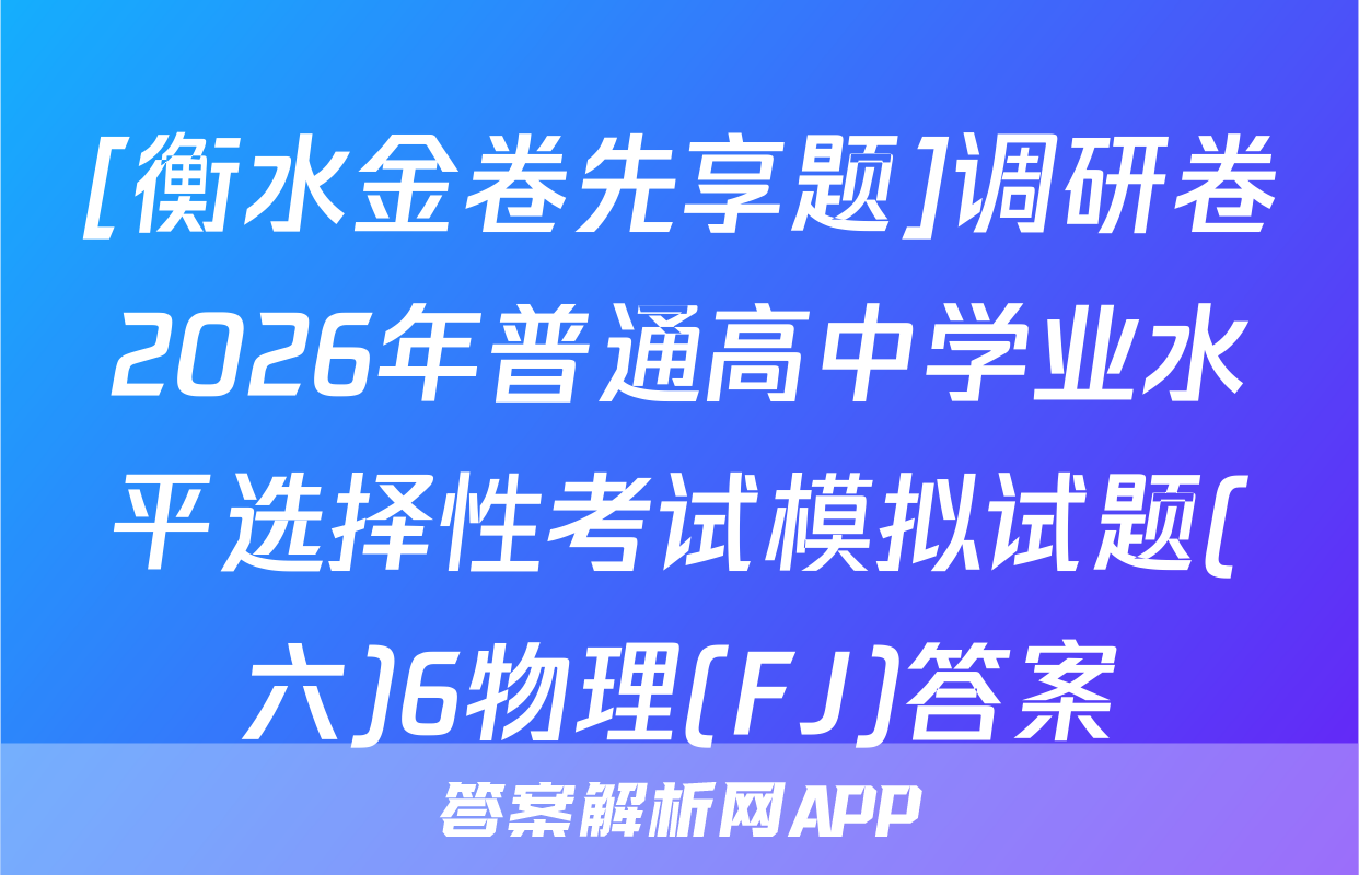 [衡水金卷先享题]调研卷2026年普通高中学业水平选择性考试模拟试题(六)6物理(FJ)答案