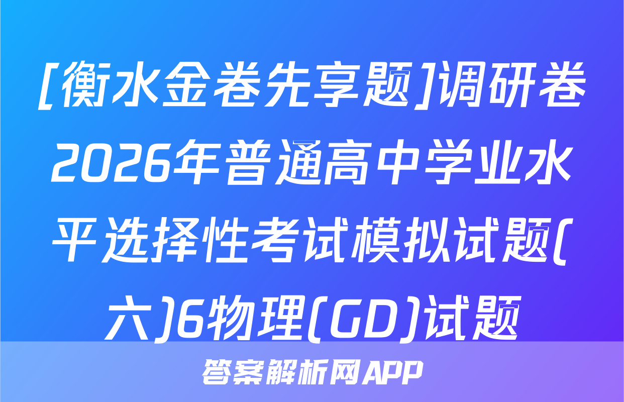 [衡水金卷先享题]调研卷2026年普通高中学业水平选择性考试模拟试题(六)6物理(GD)试题