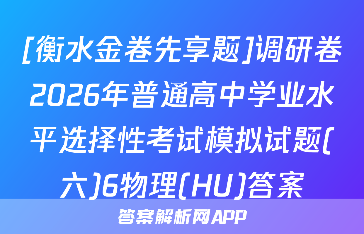 [衡水金卷先享题]调研卷2026年普通高中学业水平选择性考试模拟试题(六)6物理(HU)答案