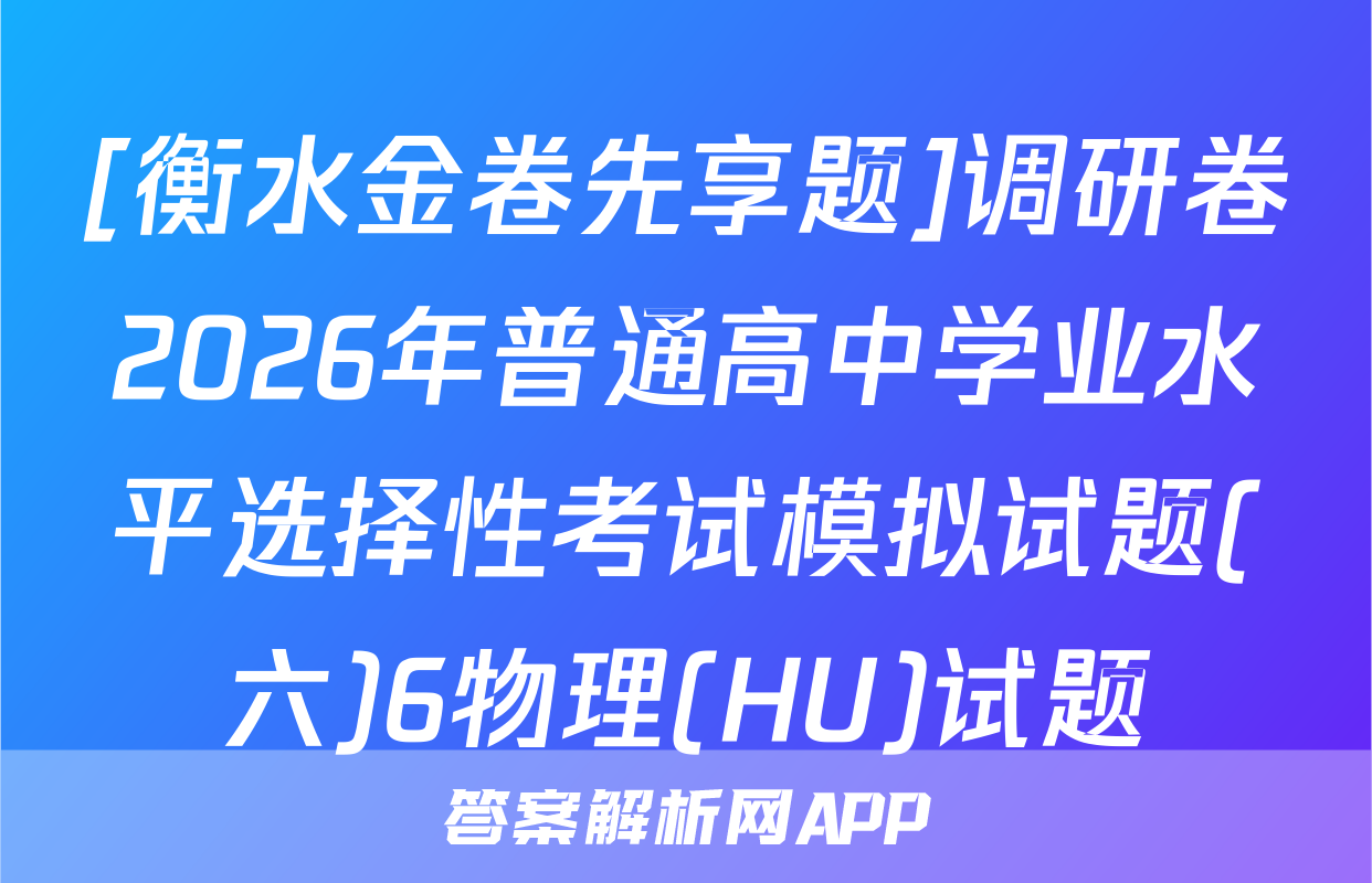 [衡水金卷先享题]调研卷2026年普通高中学业水平选择性考试模拟试题(六)6物理(HU)试题