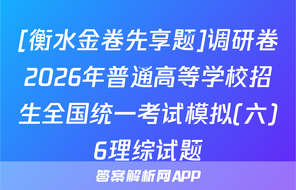 [衡水金卷先享题]调研卷2026年普通高等学校招生全国统一考试模拟(六)6理综试题