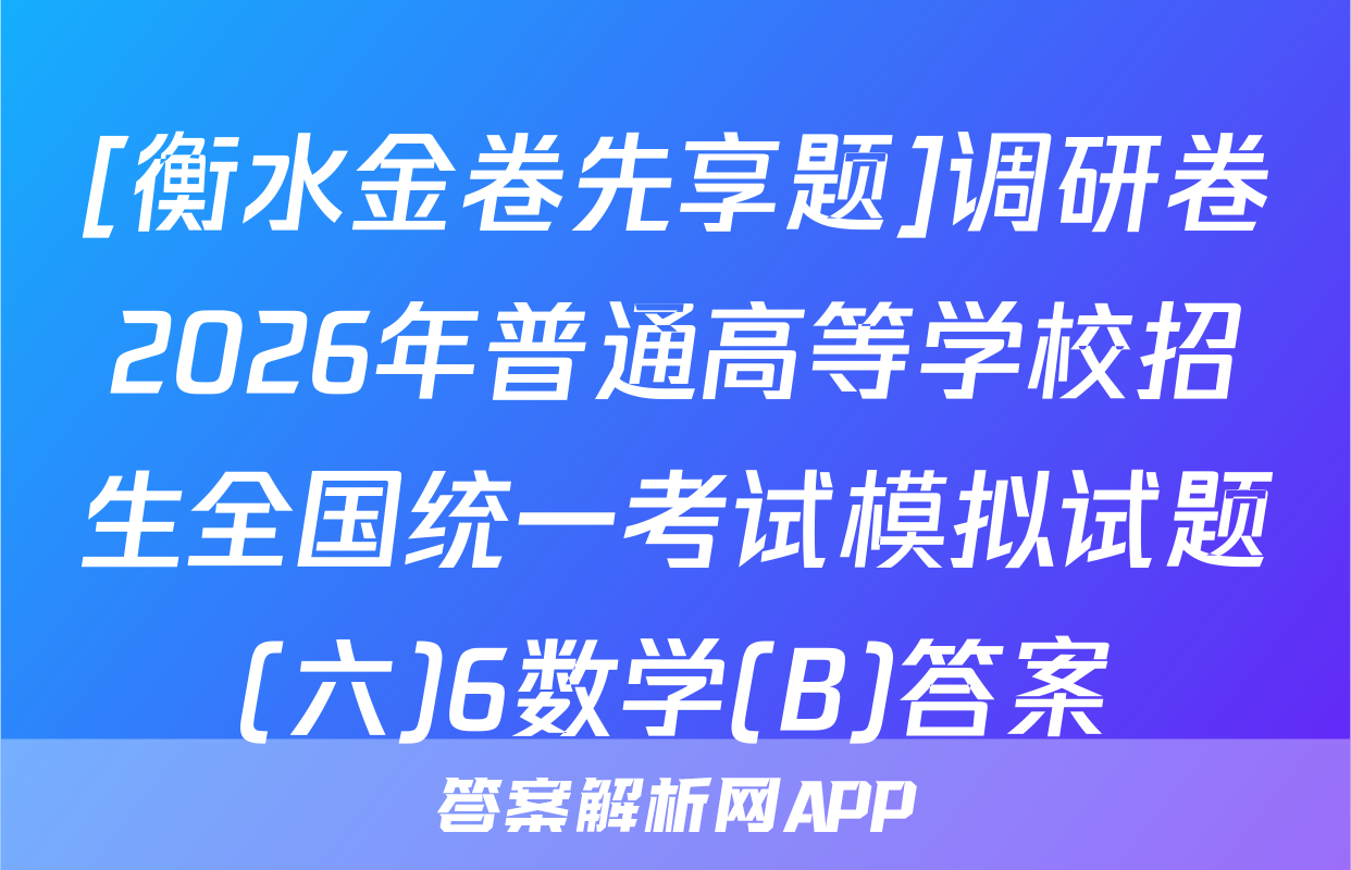 [衡水金卷先享题]调研卷2026年普通高等学校招生全国统一考试模拟试题(六)6数学(B)答案