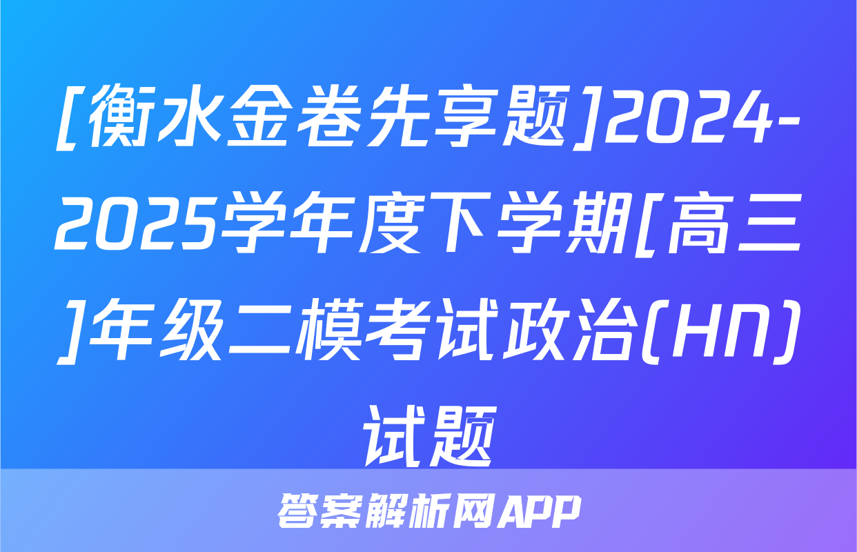 [衡水金卷先享题]2024-2025学年度下学期[高三]年级二模考试政治(HN)试题