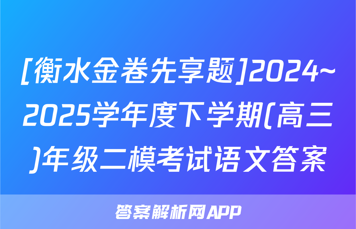 [衡水金卷先享题]2024~2025学年度下学期(高三)年级二模考试语文答案