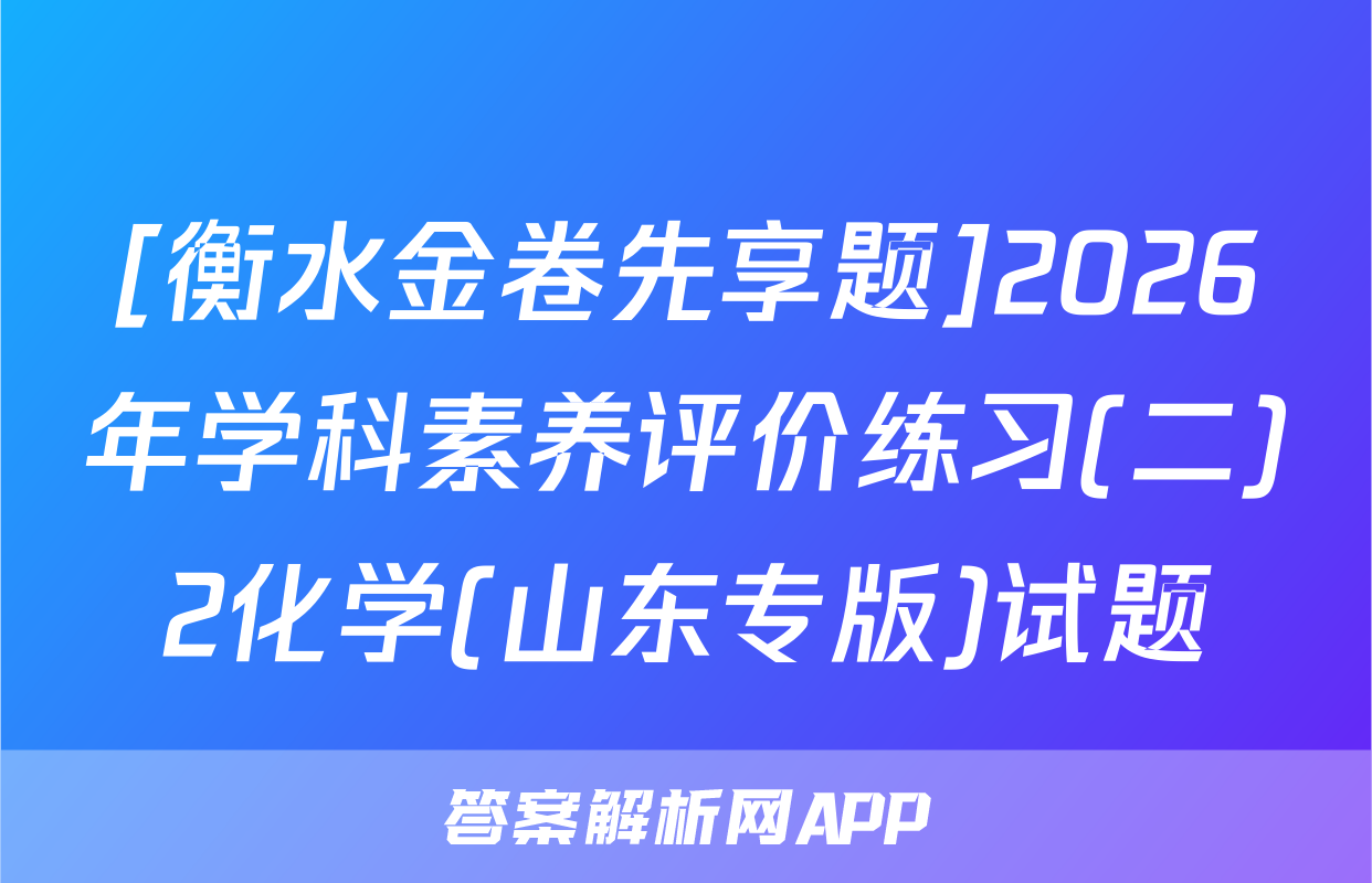 [衡水金卷先享题]2026年学科素养评价练习(二)2化学(山东专版)试题