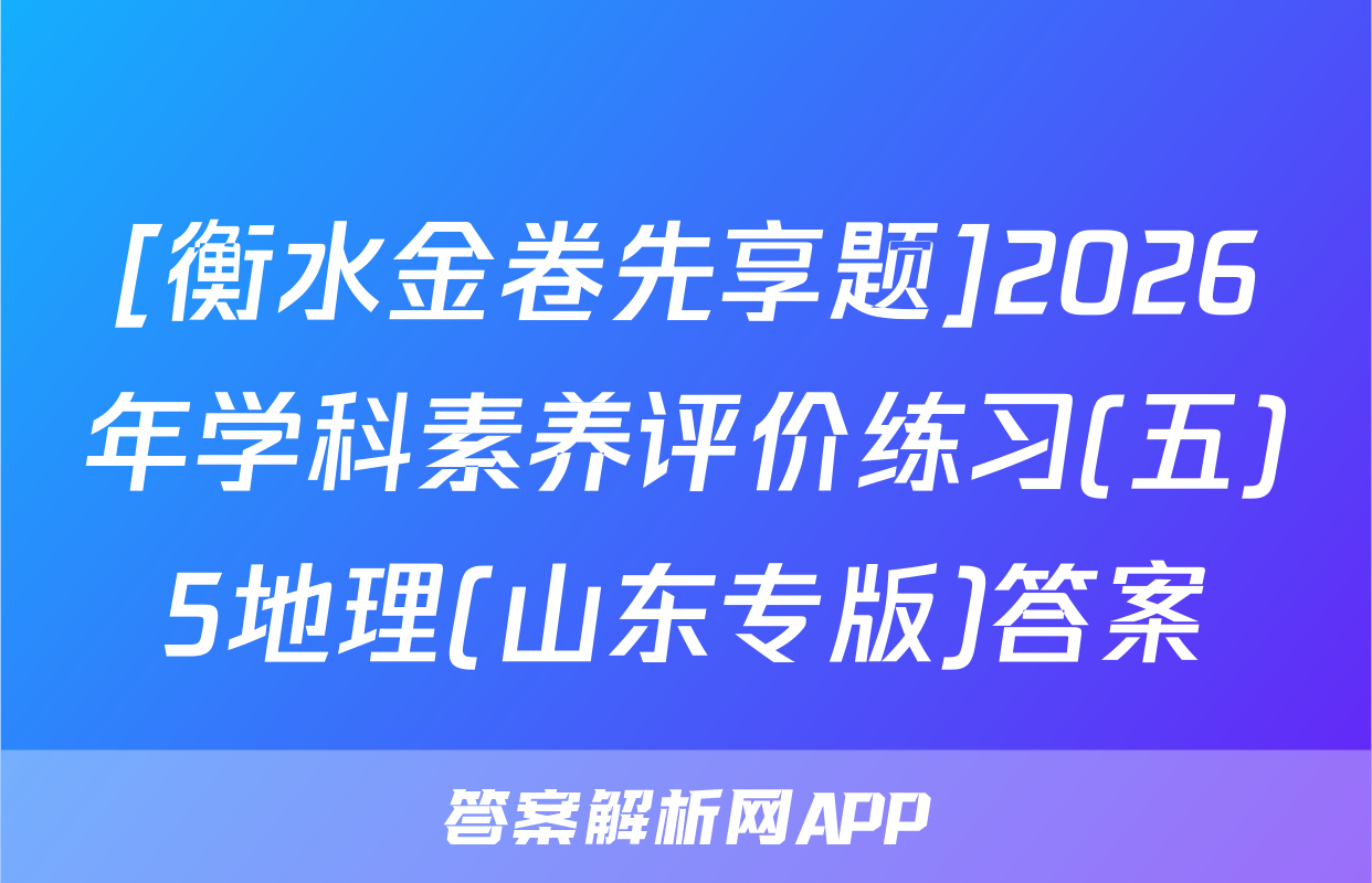 [衡水金卷先享题]2026年学科素养评价练习(五)5地理(山东专版)答案