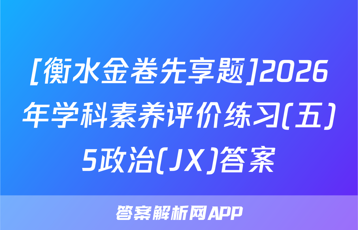 [衡水金卷先享题]2026年学科素养评价练习(五)5政治(JX)答案