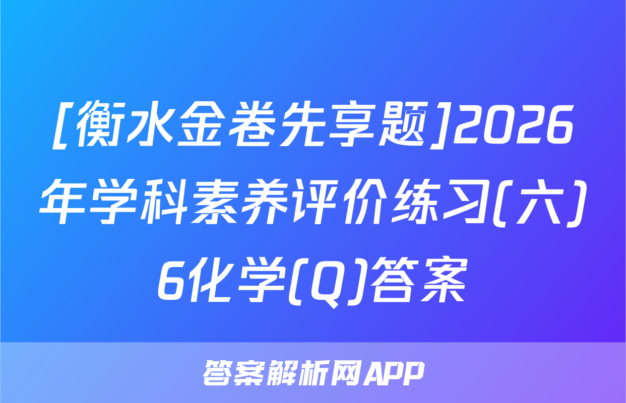 [衡水金卷先享题]2026年学科素养评价练习(六)6化学(Q)答案