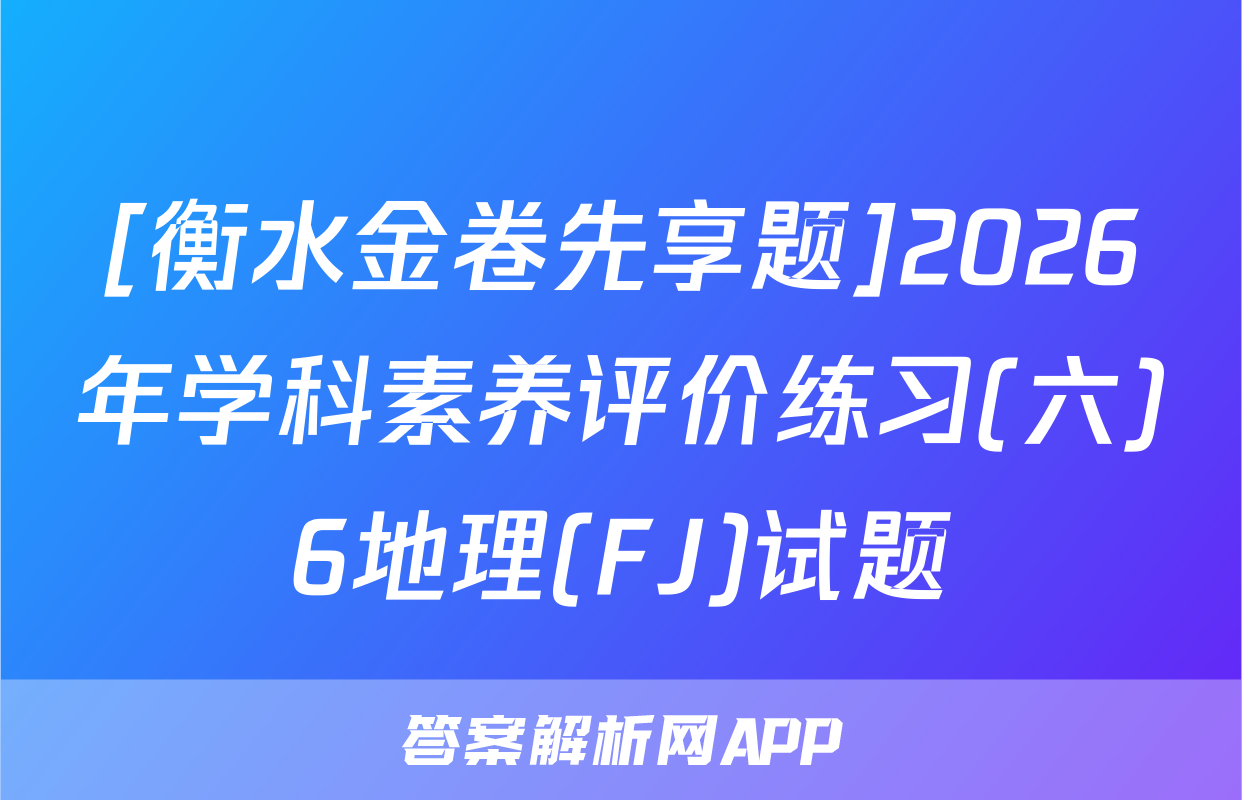 [衡水金卷先享题]2026年学科素养评价练习(六)6地理(FJ)试题