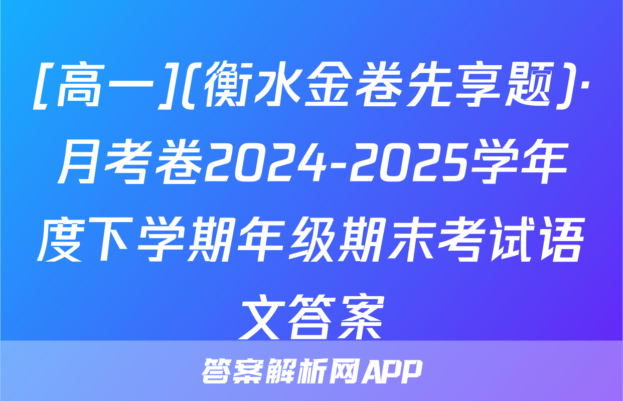 [高一](衡水金卷先享题)·月考卷2024-2025学年度下学期年级期末考试语文答案