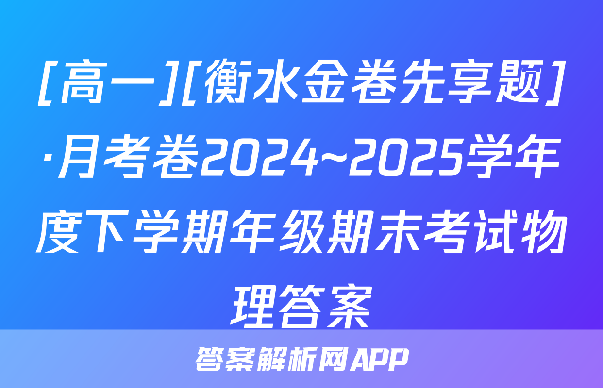 [高一][衡水金卷先享题]·月考卷2024~2025学年度下学期年级期末考试物理答案