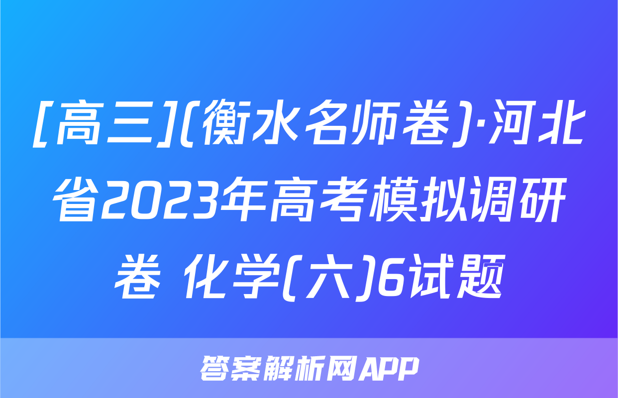 [高三](衡水名师卷)·河北省2023年高考模拟调研卷 化学(六)6试题
