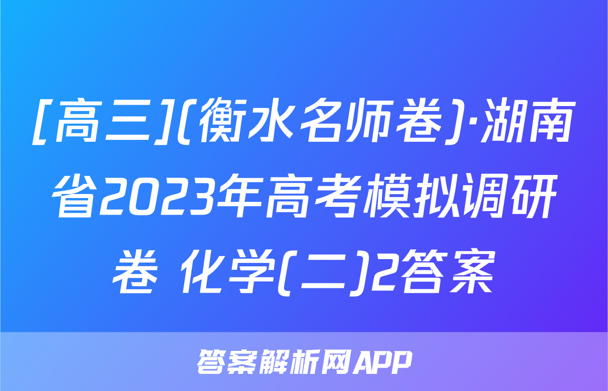[高三](衡水名师卷)·湖南省2023年高考模拟调研卷 化学(二)2答案