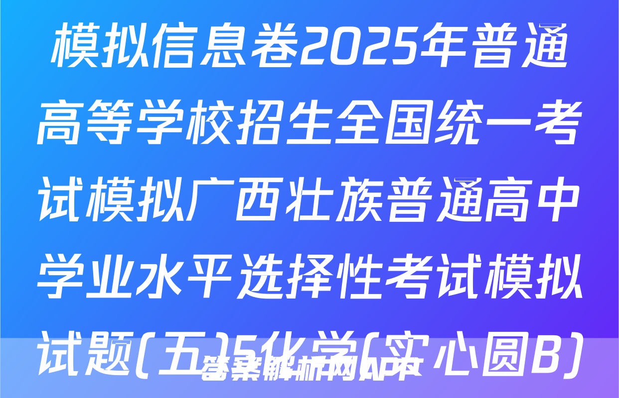[高三](衡水名师卷)·高考模拟信息卷2025年普通高等学校招生全国统一考试模拟广西壮族普通高中学业水平选择性考试模拟试题(五)5化学(实心圆B)试题