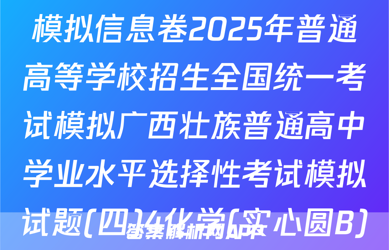 [高三](衡水名师卷)·高考模拟信息卷2025年普通高等学校招生全国统一考试模拟广西壮族普通高中学业水平选择性考试模拟试题(四)4化学(实心圆B)答案