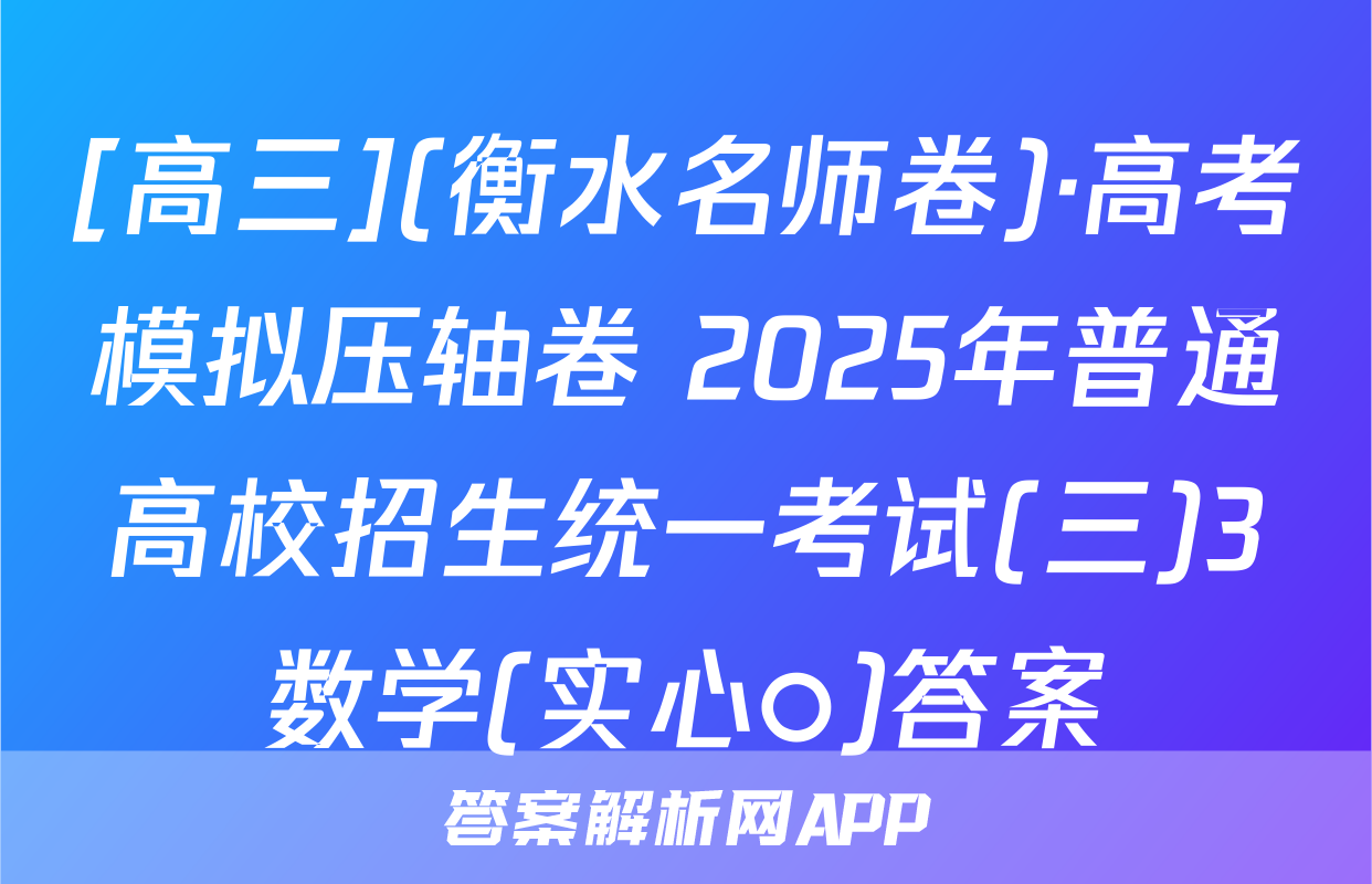 [高三](衡水名师卷)·高考模拟压轴卷 2025年普通高校招生统一考试(三)3数学(实心○)答案