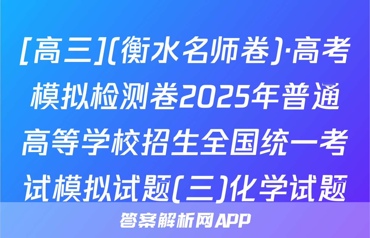 [高三](衡水名师卷)·高考模拟检测卷2025年普通高等学校招生全国统一考试模拟试题(三)化学试题
