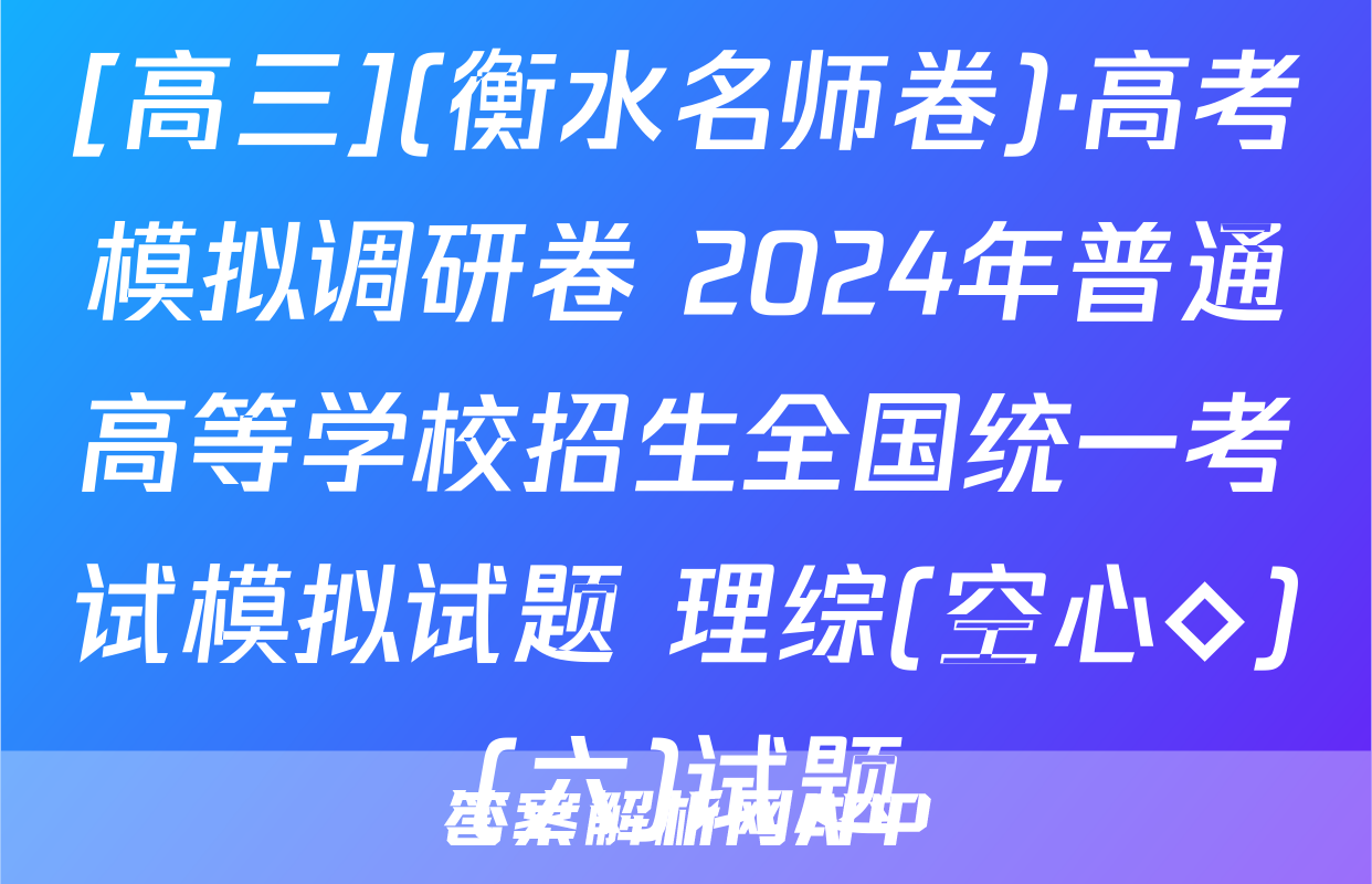 [高三](衡水名师卷)·高考模拟调研卷 2024年普通高等学校招生全国统一考试模拟试题 理综(空心◇)(六)试题