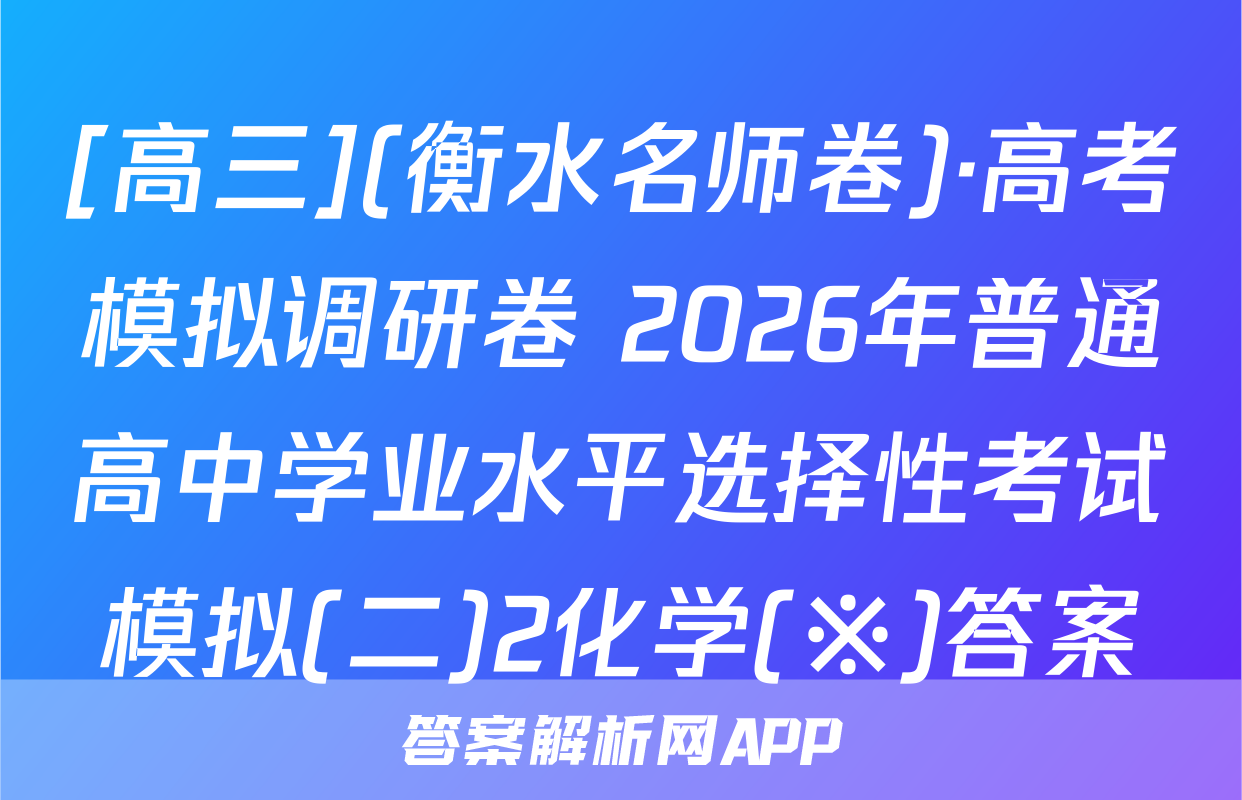 [高三](衡水名师卷)·高考模拟调研卷 2026年普通高中学业水平选择性考试模拟(二)2化学(※)答案
