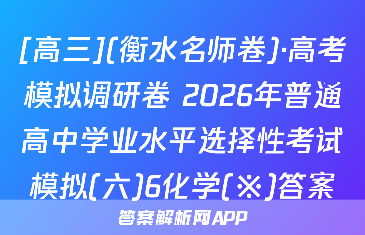 [高三](衡水名师卷)·高考模拟调研卷 2026年普通高中学业水平选择性考试模拟(六)6化学(※)答案