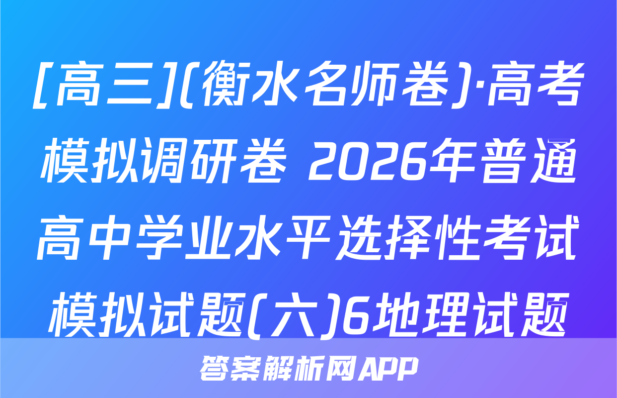 [高三](衡水名师卷)·高考模拟调研卷 2026年普通高中学业水平选择性考试模拟试题(六)6地理试题
