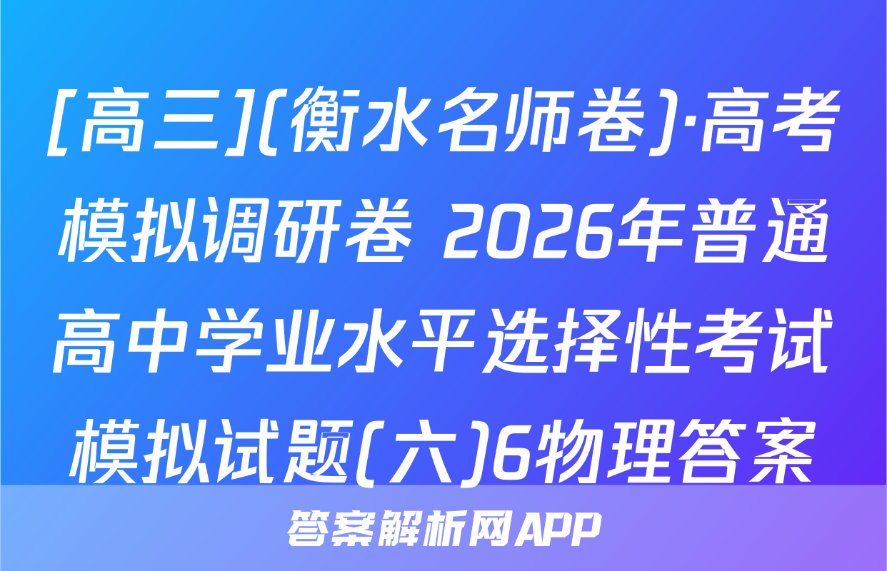 [高三](衡水名师卷)·高考模拟调研卷 2026年普通高中学业水平选择性考试模拟试题(六)6物理答案