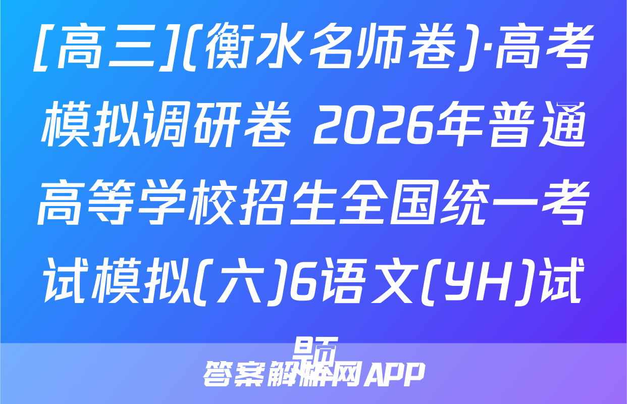 [高三](衡水名师卷)·高考模拟调研卷 2026年普通高等学校招生全国统一考试模拟(六)6语文(YH)试题